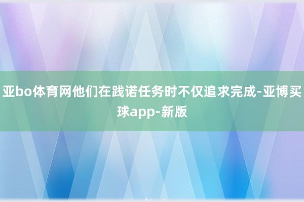 亚bo体育网他们在践诺任务时不仅追求完成-亚博买球app-新版