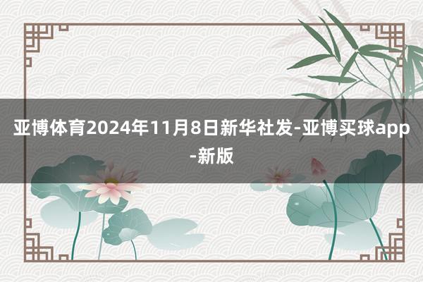 亚博体育2024年11月8日新华社发-亚博买球app-新版