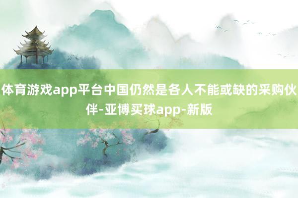 体育游戏app平台中国仍然是各人不能或缺的采购伙伴-亚博买球app-新版