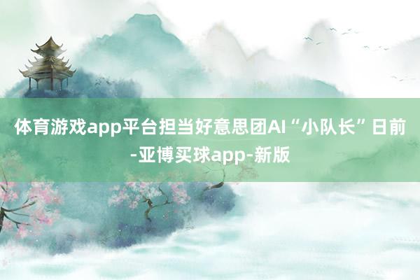 体育游戏app平台担当好意思团AI“小队长”　　日前-亚博买球app-新版