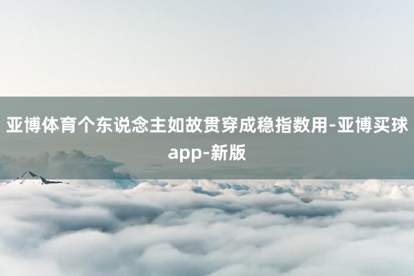 亚博体育个东说念主如故贯穿成稳指数用-亚博买球app-新版