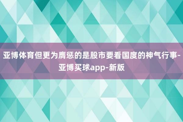 亚博体育但更为膺惩的是股市要看国度的神气行事-亚博买球app-新版