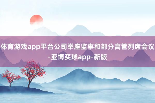 体育游戏app平台公司举座监事和部分高管列席会议-亚博买球app-新版