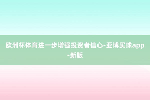 欧洲杯体育进一步增强投资者信心-亚博买球app-新版