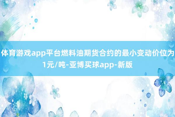 体育游戏app平台燃料油期货合约的最小变动价位为1元/吨-亚博买球app-新版