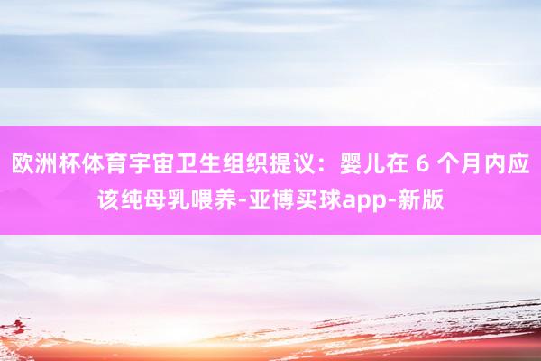 欧洲杯体育宇宙卫生组织提议：婴儿在 6 个月内应该纯母乳喂养-亚博买球app-新版