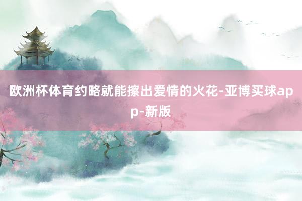 欧洲杯体育约略就能擦出爱情的火花-亚博买球app-新版