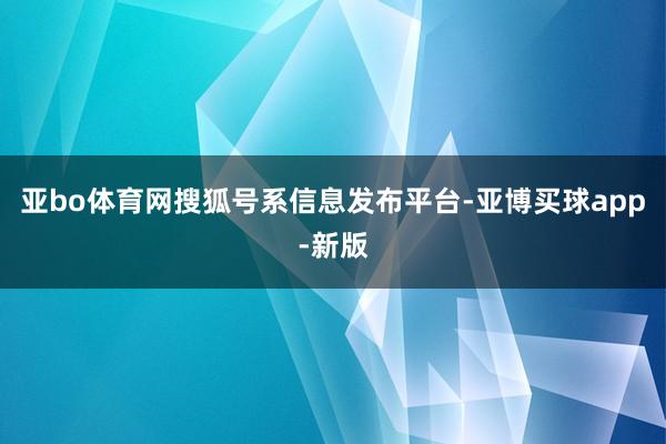 亚bo体育网搜狐号系信息发布平台-亚博买球app-新版