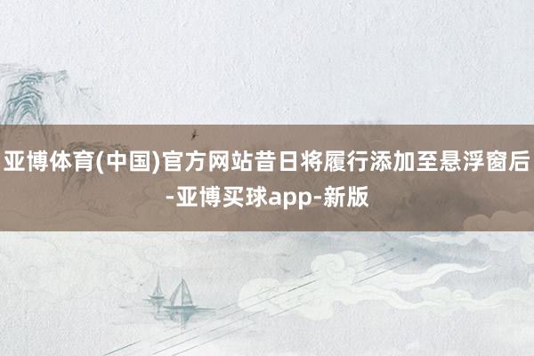 亚博体育(中国)官方网站昔日将履行添加至悬浮窗后-亚博买球app-新版