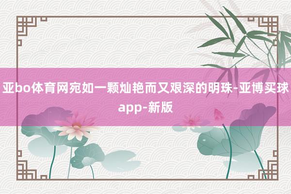 亚bo体育网宛如一颗灿艳而又艰深的明珠-亚博买球app-新版