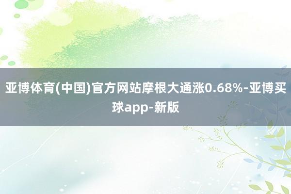 亚博体育(中国)官方网站摩根大通涨0.68%-亚博买球app-新版