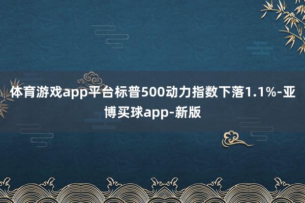 体育游戏app平台标普500动力指数下落1.1%-亚博买球app-新版