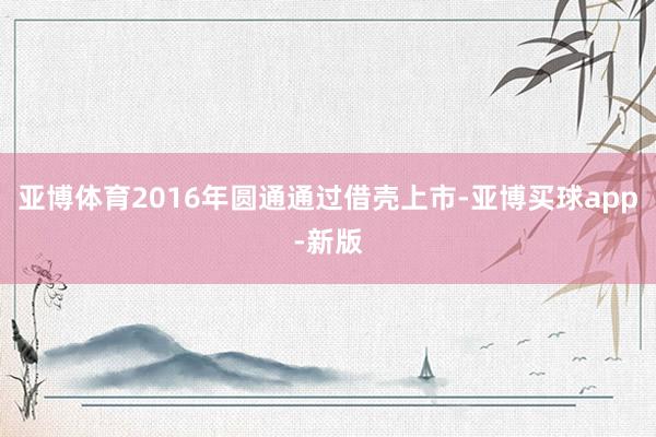 亚博体育2016年圆通通过借壳上市-亚博买球app-新版