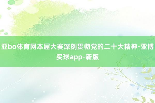 亚bo体育网本届大赛深刻贯彻党的二十大精神-亚博买球app-新版