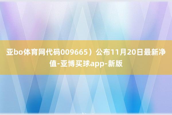 亚bo体育网代码009665）公布11月20日最新净值-亚博买球app-新版