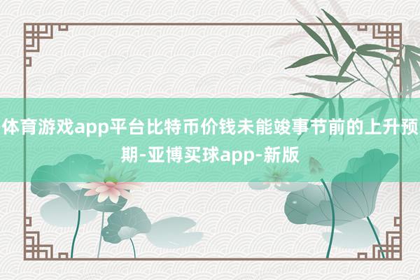 体育游戏app平台比特币价钱未能竣事节前的上升预期-亚博买球app-新版