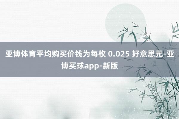 亚博体育平均购买价钱为每枚 0.025 好意思元-亚博买球app-新版