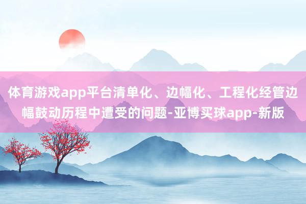 体育游戏app平台清单化、边幅化、工程化经管边幅鼓动历程中遭受的问题-亚博买球app-新版