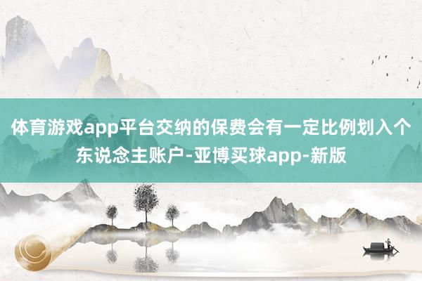 体育游戏app平台交纳的保费会有一定比例划入个东说念主账户-亚博买球app-新版