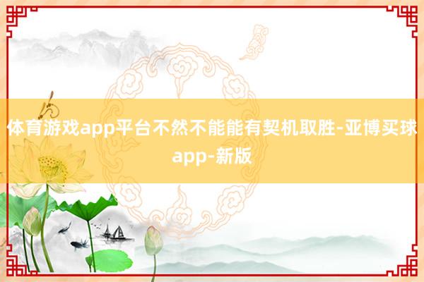 体育游戏app平台不然不能能有契机取胜-亚博买球app-新版