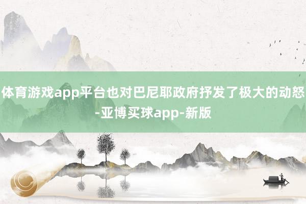 体育游戏app平台也对巴尼耶政府抒发了极大的动怒-亚博买球app-新版