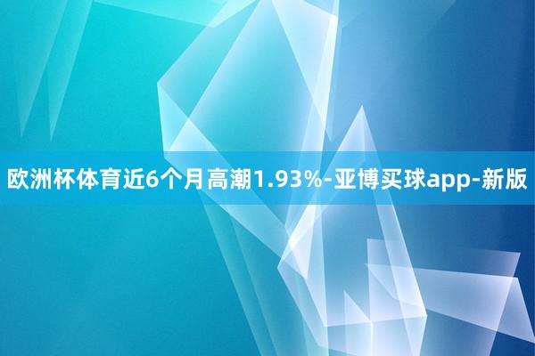 欧洲杯体育近6个月高潮1.93%-亚博买球app-新版