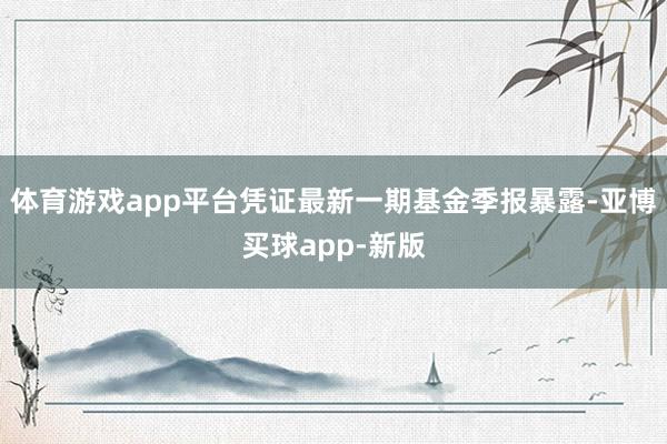 体育游戏app平台凭证最新一期基金季报暴露-亚博买球app-新版