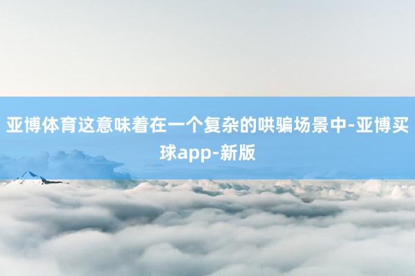 亚博体育这意味着在一个复杂的哄骗场景中-亚博买球app-新版