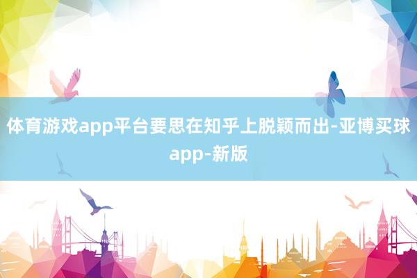 体育游戏app平台要思在知乎上脱颖而出-亚博买球app-新版