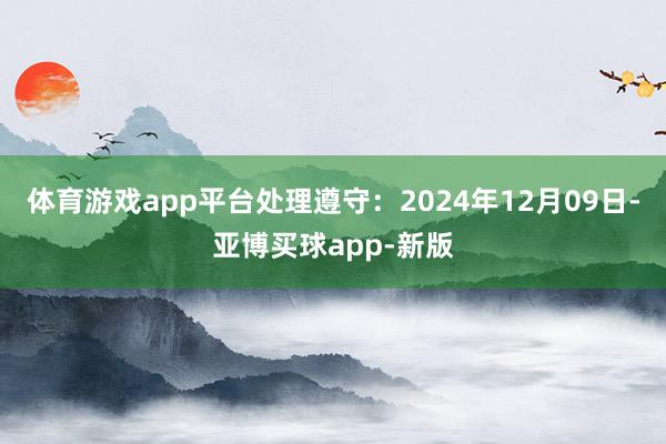 体育游戏app平台处理遵守：2024年12月09日-亚博买球app-新版