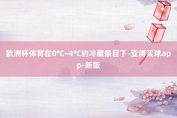 欧洲杯体育在0℃~4℃的冷藏条目下-亚博买球app-新版