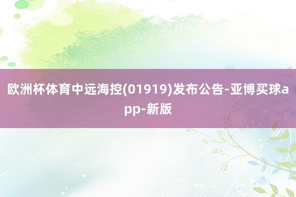 欧洲杯体育中远海控(01919)发布公告-亚博买球app-新版