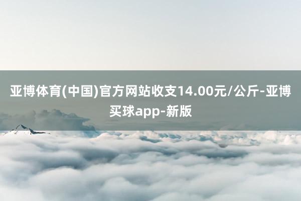 亚博体育(中国)官方网站收支14.00元/公斤-亚博买球app-新版