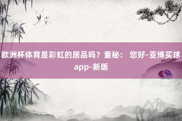 欧洲杯体育是彩虹的居品吗？董秘： 您好-亚博买球app-新版