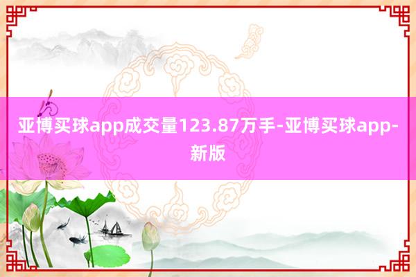 亚博买球app成交量123.87万手-亚博买球app-新版