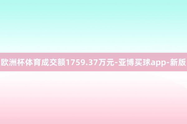 欧洲杯体育成交额1759.37万元-亚博买球app-新版