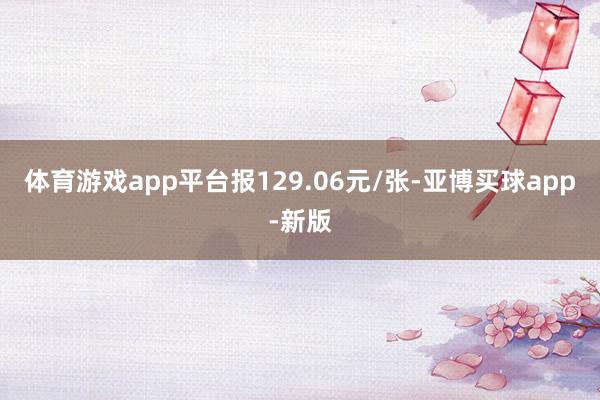 体育游戏app平台报129.06元/张-亚博买球app-新版