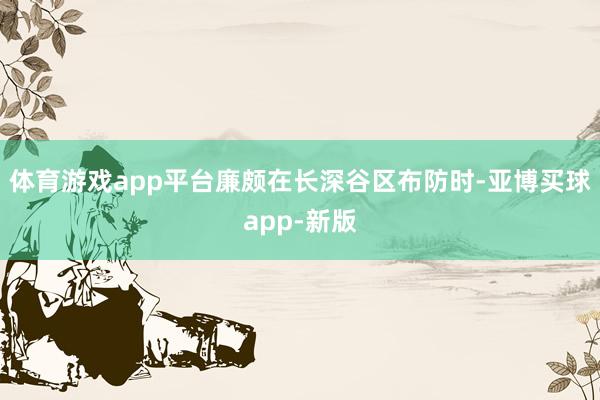 体育游戏app平台廉颇在长深谷区布防时-亚博买球app-新版