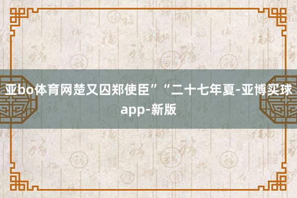 亚bo体育网楚又囚郑使臣”“二十七年夏-亚博买球app-新版