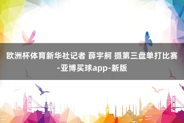 欧洲杯体育　　新华社记者 薛宇舸 摄　　第三盘单打比赛-亚博买球app-新版