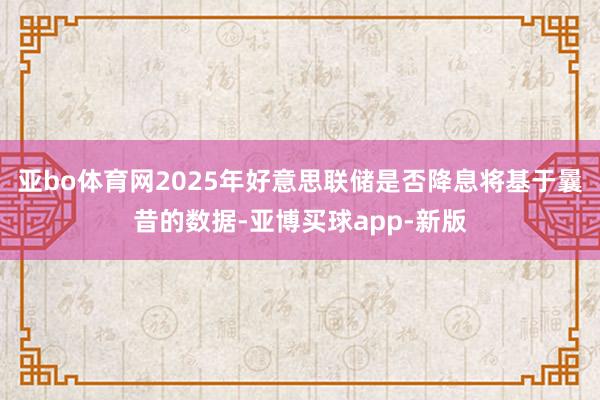 亚bo体育网2025年好意思联储是否降息将基于曩昔的数据-亚博买球app-新版