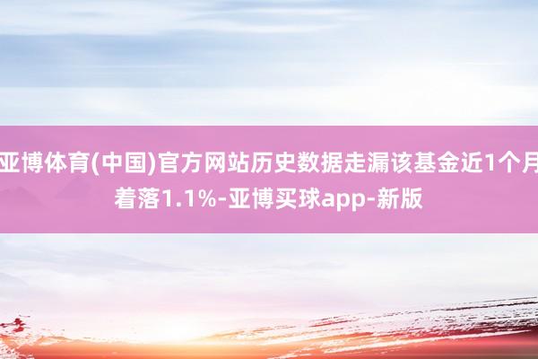 亚博体育(中国)官方网站历史数据走漏该基金近1个月着落1.1%-亚博买球app-新版