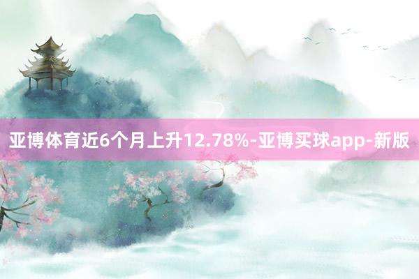 亚博体育近6个月上升12.78%-亚博买球app-新版