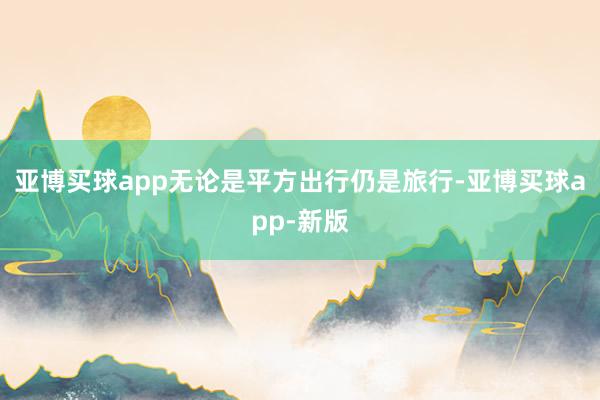 亚博买球app无论是平方出行仍是旅行-亚博买球app-新版