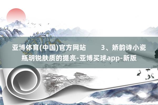 亚博体育(中国)官方网站        3、娇韵诗小瓷瓶明锐肤质的提亮-亚博买球app-新版