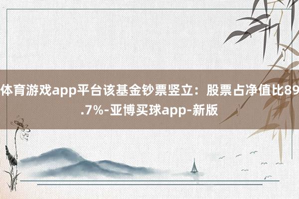 体育游戏app平台该基金钞票竖立：股票占净值比89.7%-亚博买球app-新版