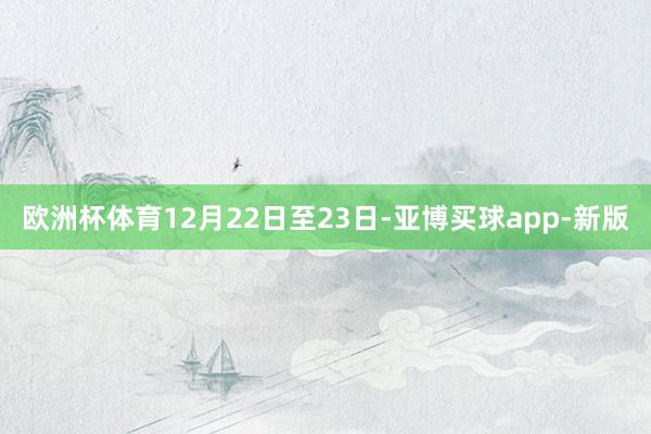 欧洲杯体育12月22日至23日-亚博买球app-新版