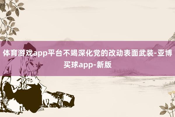 体育游戏app平台不竭深化党的改动表面武装-亚博买球app-新版