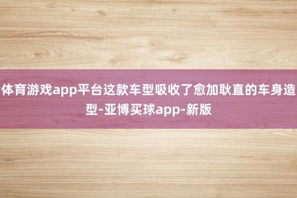 体育游戏app平台这款车型吸收了愈加耿直的车身造型-亚博买球app-新版