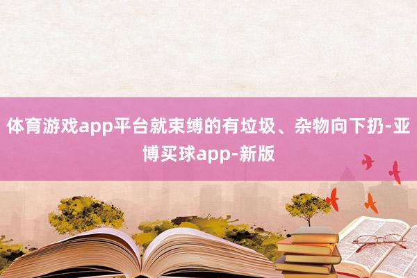 体育游戏app平台就束缚的有垃圾、杂物向下扔-亚博买球app-新版